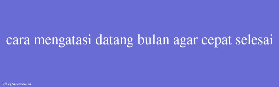 Cara Mengatasi Datang Bulan Agar Cepat Selesai