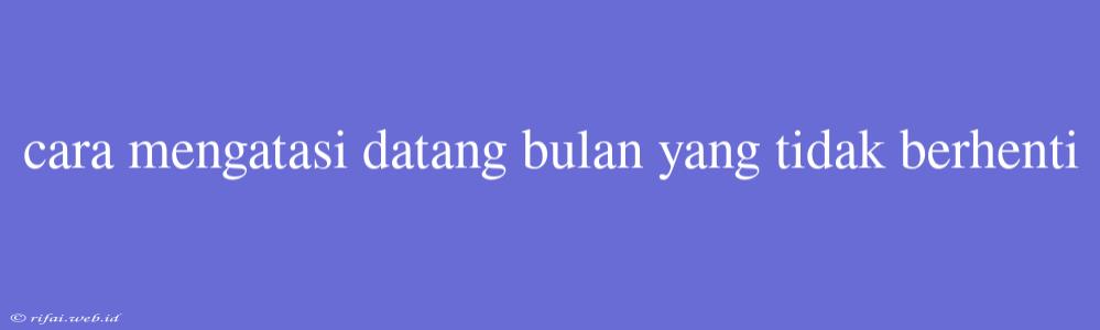 Cara Mengatasi Datang Bulan Yang Tidak Berhenti