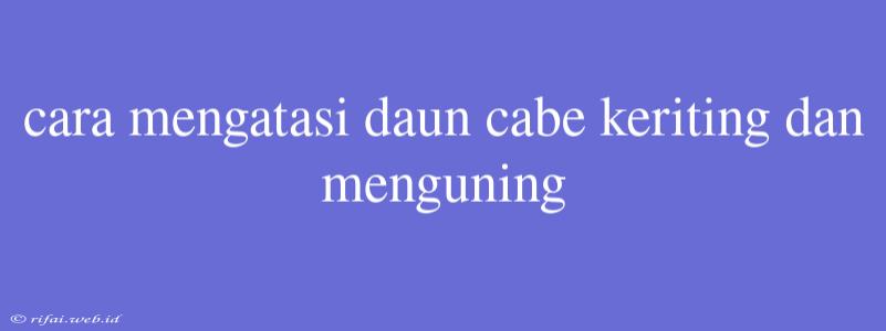 Cara Mengatasi Daun Cabe Keriting Dan Menguning