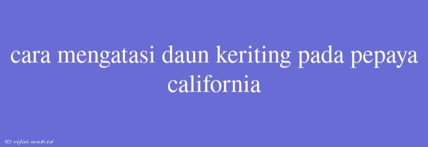 Cara Mengatasi Daun Keriting Pada Pepaya California