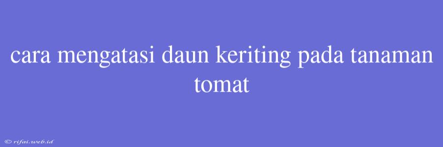 Cara Mengatasi Daun Keriting Pada Tanaman Tomat