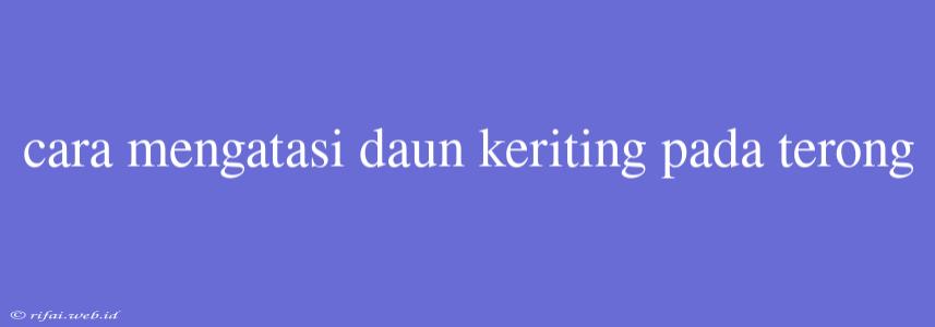 Cara Mengatasi Daun Keriting Pada Terong