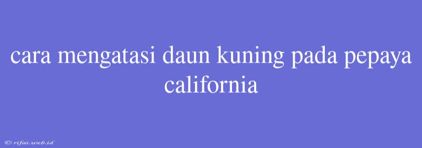 Cara Mengatasi Daun Kuning Pada Pepaya California