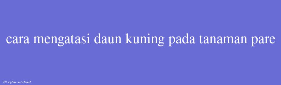 Cara Mengatasi Daun Kuning Pada Tanaman Pare