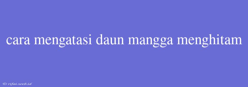 Cara Mengatasi Daun Mangga Menghitam