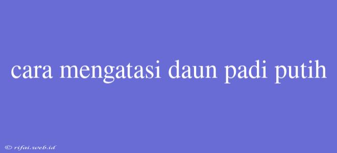 Cara Mengatasi Daun Padi Putih