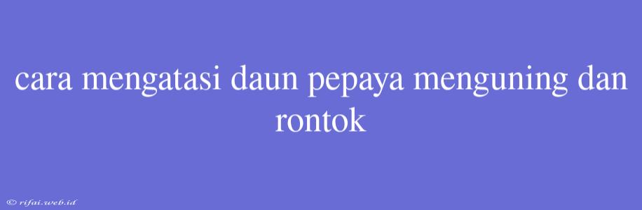 Cara Mengatasi Daun Pepaya Menguning Dan Rontok