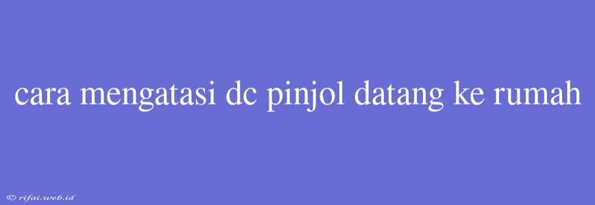 Cara Mengatasi Dc Pinjol Datang Ke Rumah