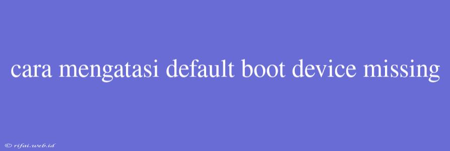 Cara Mengatasi Default Boot Device Missing