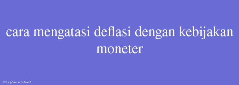 Cara Mengatasi Deflasi Dengan Kebijakan Moneter