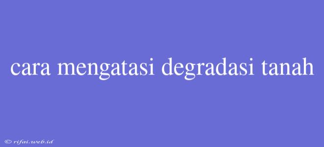 Cara Mengatasi Degradasi Tanah