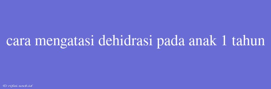 Cara Mengatasi Dehidrasi Pada Anak 1 Tahun