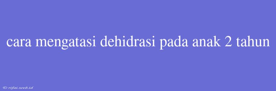 Cara Mengatasi Dehidrasi Pada Anak 2 Tahun