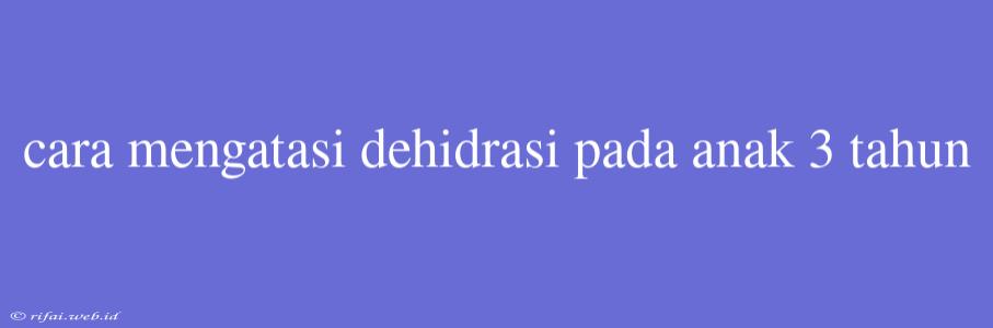 Cara Mengatasi Dehidrasi Pada Anak 3 Tahun