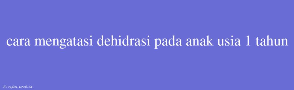 Cara Mengatasi Dehidrasi Pada Anak Usia 1 Tahun