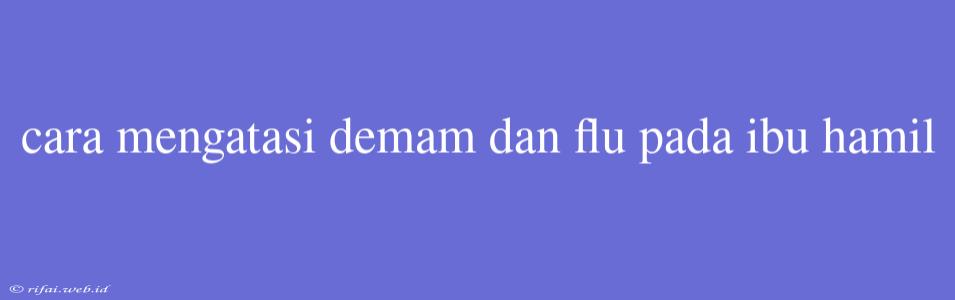 Cara Mengatasi Demam Dan Flu Pada Ibu Hamil