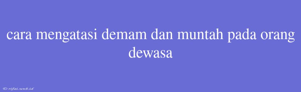 Cara Mengatasi Demam Dan Muntah Pada Orang Dewasa