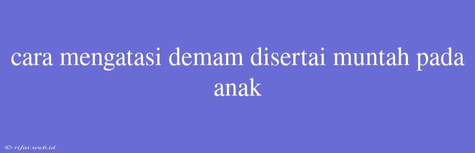 Cara Mengatasi Demam Disertai Muntah Pada Anak