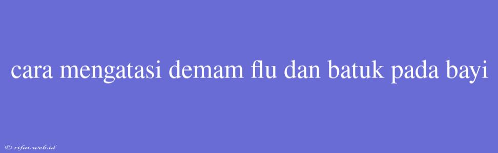 Cara Mengatasi Demam Flu Dan Batuk Pada Bayi