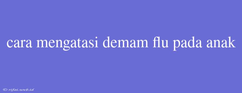 Cara Mengatasi Demam Flu Pada Anak