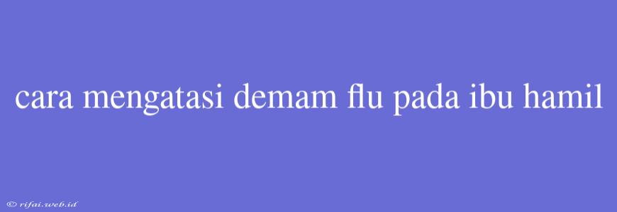 Cara Mengatasi Demam Flu Pada Ibu Hamil