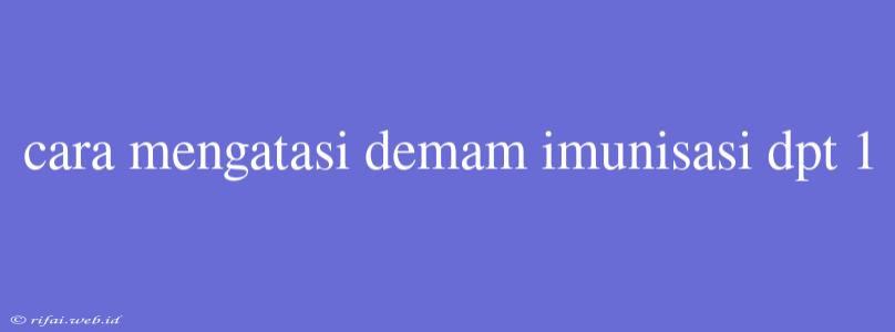 Cara Mengatasi Demam Imunisasi Dpt 1