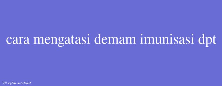 Cara Mengatasi Demam Imunisasi Dpt