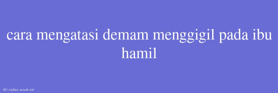 Cara Mengatasi Demam Menggigil Pada Ibu Hamil