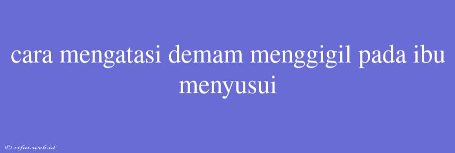 Cara Mengatasi Demam Menggigil Pada Ibu Menyusui