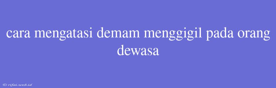 Cara Mengatasi Demam Menggigil Pada Orang Dewasa