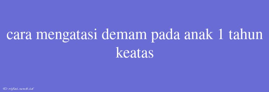 Cara Mengatasi Demam Pada Anak 1 Tahun Keatas