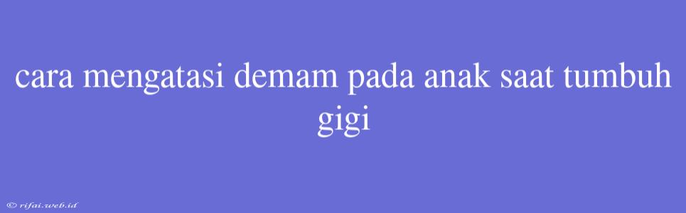 Cara Mengatasi Demam Pada Anak Saat Tumbuh Gigi