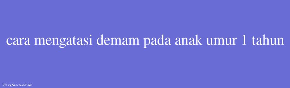 Cara Mengatasi Demam Pada Anak Umur 1 Tahun