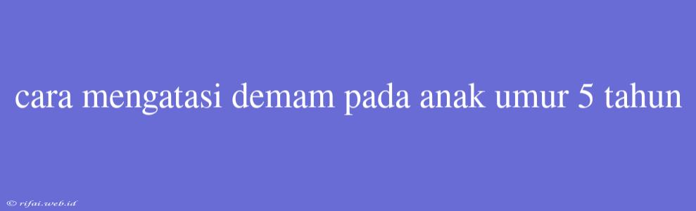 Cara Mengatasi Demam Pada Anak Umur 5 Tahun