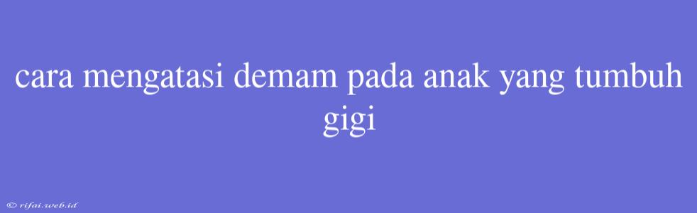 Cara Mengatasi Demam Pada Anak Yang Tumbuh Gigi