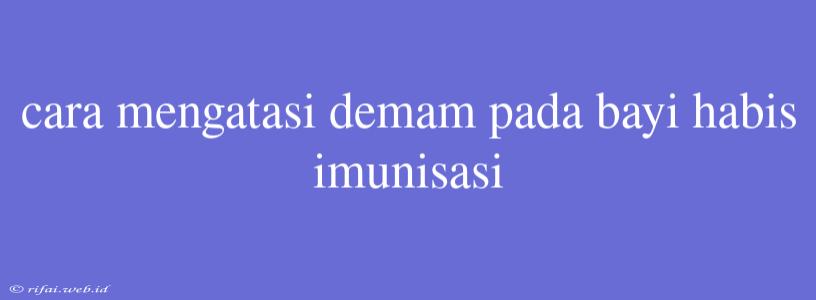 Cara Mengatasi Demam Pada Bayi Habis Imunisasi