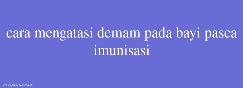 Cara Mengatasi Demam Pada Bayi Pasca Imunisasi