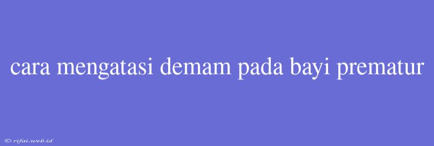 Cara Mengatasi Demam Pada Bayi Prematur