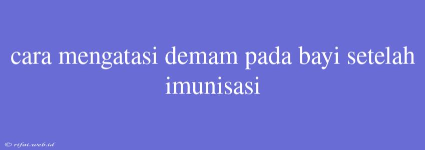 Cara Mengatasi Demam Pada Bayi Setelah Imunisasi