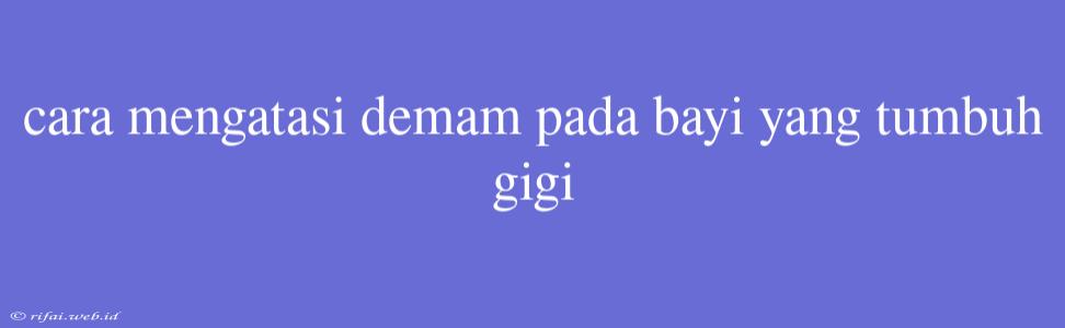 Cara Mengatasi Demam Pada Bayi Yang Tumbuh Gigi