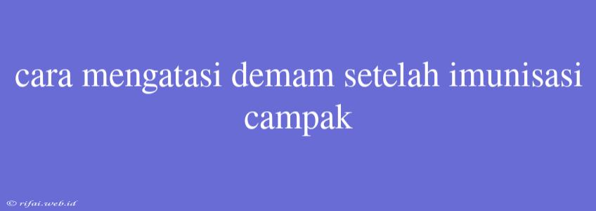 Cara Mengatasi Demam Setelah Imunisasi Campak