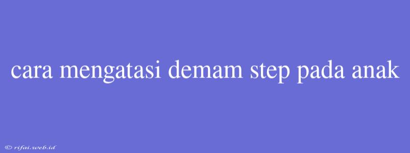 Cara Mengatasi Demam Step Pada Anak