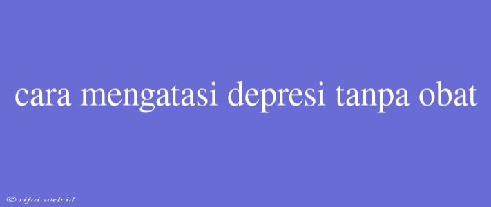 Cara Mengatasi Depresi Tanpa Obat