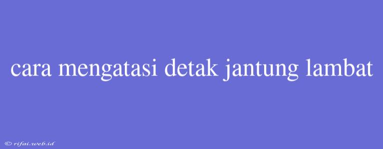 Cara Mengatasi Detak Jantung Lambat