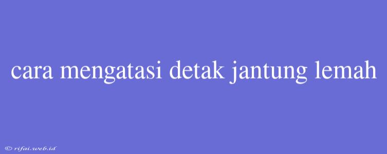 Cara Mengatasi Detak Jantung Lemah