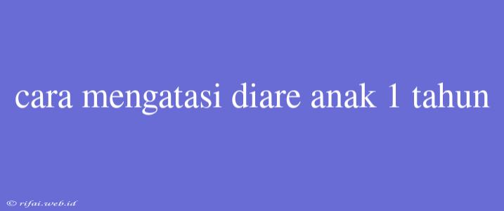 Cara Mengatasi Diare Anak 1 Tahun