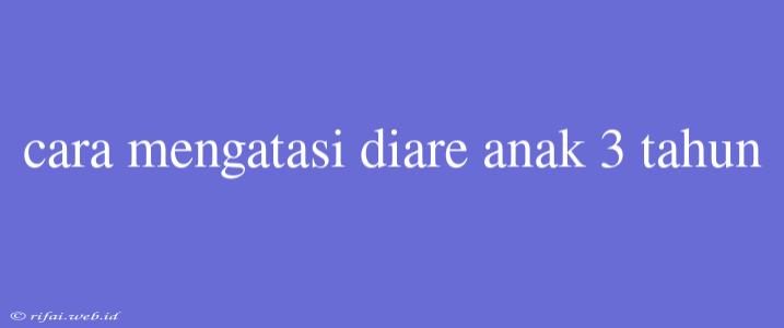 Cara Mengatasi Diare Anak 3 Tahun