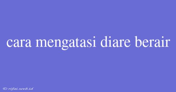 Cara Mengatasi Diare Berair