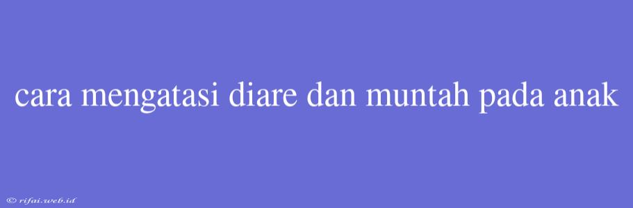 Cara Mengatasi Diare Dan Muntah Pada Anak