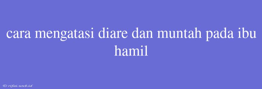 Cara Mengatasi Diare Dan Muntah Pada Ibu Hamil